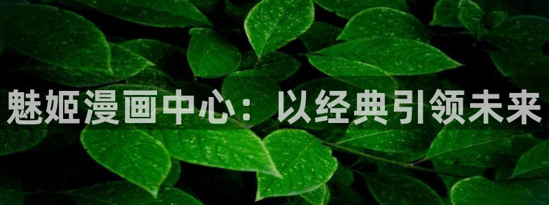 羞羞yy漫画：魅姬漫画中心：以经典引领未来