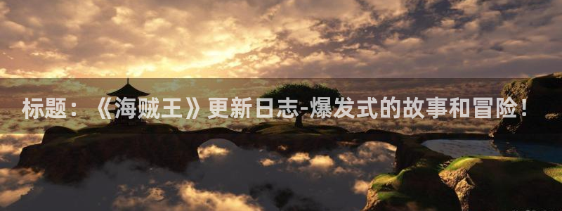 yy漫画无限币在线：标题：《海贼王》更新日志-爆发式的故事和冒险！
