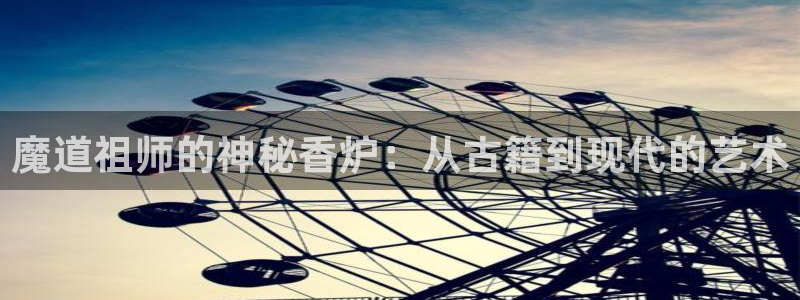 yy漫画免费观看入口：魔道祖师的神秘香炉：从古籍到现代的艺术